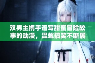 双男主携手谱写甜蜜冒险故事的动漫，温馨搞笑不断展开