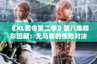 《XL司令第二季》第八集精彩回顾：无马赛的惊险对决与新挑战