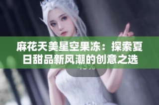 麻花天美星空果冻：探索夏日甜品新风潮的创意之选