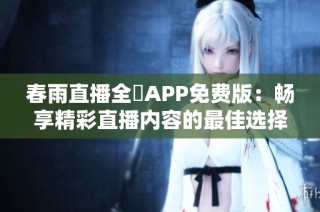 春雨直播全婐APP免费版：畅享精彩直播内容的最佳选择