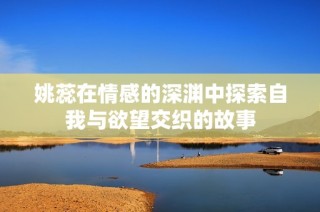姚蕊在情感的深渊中探索自我与欲望交织的故事