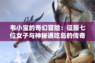 韦小宝的奇幻冒险：征服七位女子与神秘通吃岛的传奇故事