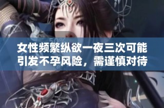 女性频繁纵欲一夜三次可能引发不孕风险，需谨慎对待性生活