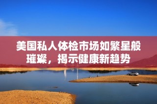 美国私人体检市场如繁星般璀璨，揭示健康新趋势