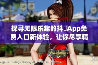 探寻无限乐趣的抖抈App免费入口新体验，让你尽享精彩内容