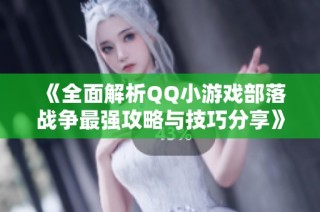 《全面解析QQ小游戏部落战争最强攻略与技巧分享》