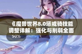 《魔兽世界8.0惩戒骑技能调整详解：强化与削弱全面分析》