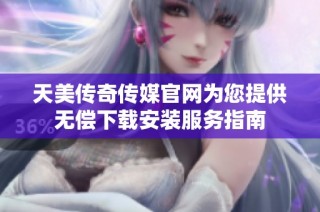 天美传奇传媒官网为您提供无偿下载安装服务指南