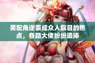 男配角逆袭成众人瞩目的焦点，各路大佬纷纷追捧