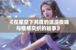 《在星空下共度的浪漫夜晚与情感交织的故事》