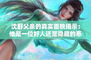 沈野父亲的真实面貌揭示：他是一位好人还是隐藏的恶人