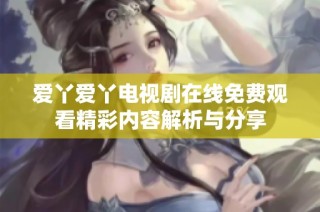 爱丫爱丫电视剧在线免费观看精彩内容解析与分享