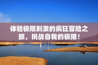 体验极限刺激的疯狂冒险之旅，挑战自我的极限！