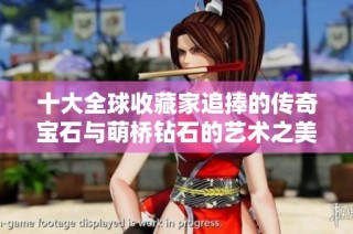 十大全球收藏家追捧的传奇宝石与萌桥钻石的艺术之美