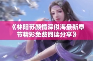 《林阳苏颜情深似海最新章节精彩免费阅读分享》