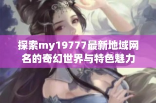 探索my19777最新地域网名的奇幻世界与特色魅力