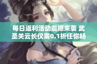 每日返利活动震撼来袭 武圣关云长仅需0.1折任你畅玩一牛游戏网