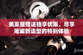 美发屋赠送独享优惠，尽享璀璨新造型的特别体验