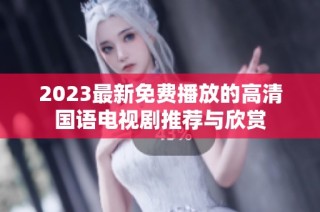 2023最新免费播放的高清国语电视剧推荐与欣赏
