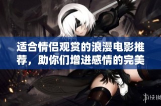 适合情侣观赏的浪漫电影推荐，助你们增进感情的完美选择