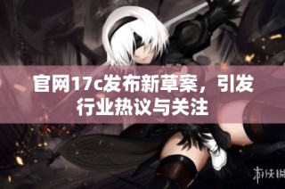 官网17c发布新草案，引发行业热议与关注