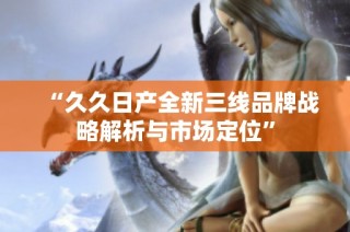 “久久日产全新三线品牌战略解析与市场定位”