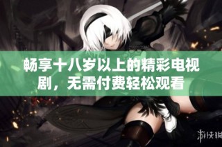 畅享十八岁以上的精彩电视剧，无需付费轻松观看