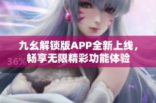 九幺解锁版APP全新上线，畅享无限精彩功能体验