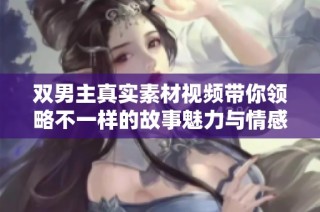 双男主真实素材视频带你领略不一样的故事魅力与情感深度
