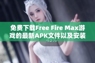免费下载Free Fire Max游戏的最新APK文件以及安装指南