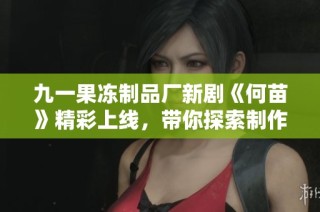 九一果冻制品厂新剧《何苗》精彩上线，带你探索制作背后的动人故事