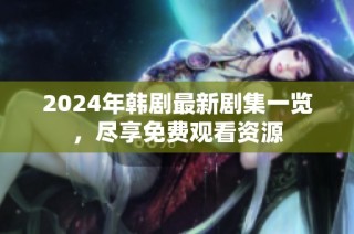 2024年韩剧最新剧集一览，尽享免费观看资源