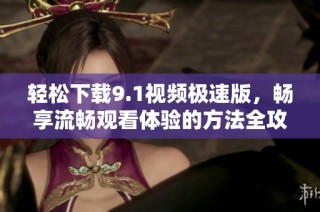 轻松下载9.1视频极速版，畅享流畅观看体验的方法全攻略