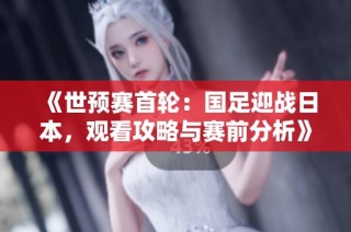 《世预赛首轮：国足迎战日本，观看攻略与赛前分析》