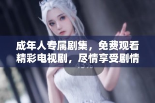 成年人专属剧集，免费观看精彩电视剧，尽情享受剧情魅力