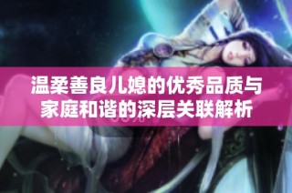 温柔善良儿媳的优秀品质与家庭和谐的深层关联解析