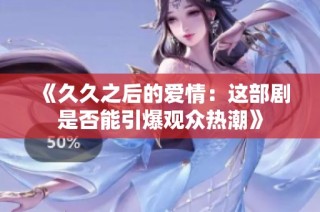 《久久之后的爱情：这部剧是否能引爆观众热潮》