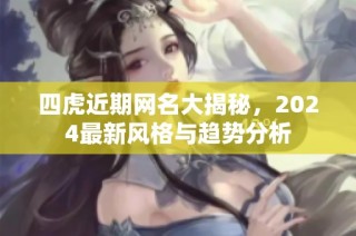 四虎近期网名大揭秘，2024最新风格与趋势分析