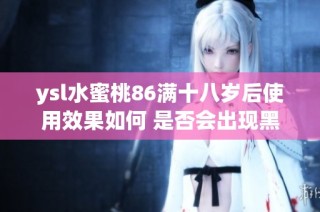 ysl水蜜桃86满十八岁后使用效果如何 是否会出现黑色变化探讨