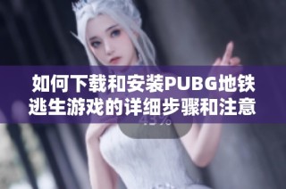 如何下载和安装PUBG地铁逃生游戏的详细步骤和注意事项
