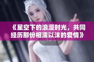 《星空下的浪漫时光，共同经历那份相濡以沫的爱情》