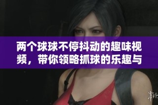 两个球球不停抖动的趣味视频，带你领略抓球的乐趣与技巧