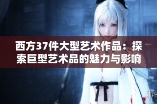 西方37件大型艺术作品：探索巨型艺术品的魅力与影响力