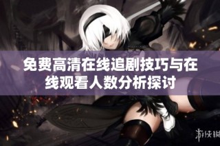 免费高清在线追剧技巧与在线观看人数分析探讨