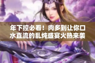 年下控必看！肉多到让你口水直流的乱炖盛宴火热来袭