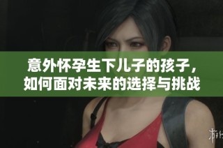 意外怀孕生下儿子的孩子，如何面对未来的选择与挑战