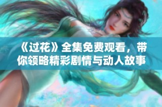 《过花》全集免费观看，带你领略精彩剧情与动人故事的美好瞬间