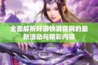 全面解析好游快游官网的最新活动与精彩内容