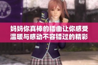 妈妈你真棒的插曲让你感受温暖与感动不容错过的精彩音乐分享