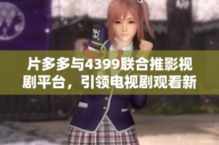 片多多与4399联合推影视剧平台，引领电视剧观看新趋势